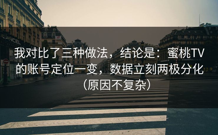 我对比了三种做法,结论是:蜜桃TV的账号定位一变,数据立刻两极分化(原因不复杂) 我对比了三种做法,结论是:蜜桃TV的账号定位一变,数据立刻两极分化(原因不复杂)
