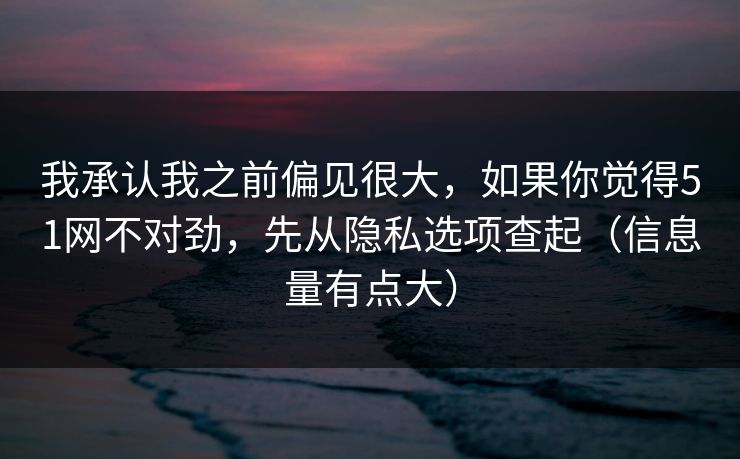 我承认我之前偏见很大,如果你觉得51网不对劲,先从隐私选项查起(信息量有点大) 我承认我之前偏见很大,如果你觉得51网不对劲,先从隐私选项查起(信息量有点大)