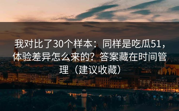 我对比了30个样本:同样是吃瓜51,体验差异怎么来的?答案藏在时间管理(建议收藏) 我对比了30个样本:同样是吃瓜51,体验差异怎么来的?答案藏在时间管理(建议收藏)