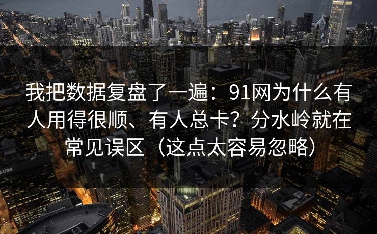 我把数据复盘了一遍：91网为什么有人用得很顺、有人总卡？分水岭就在常见误区（这点太容易忽略）