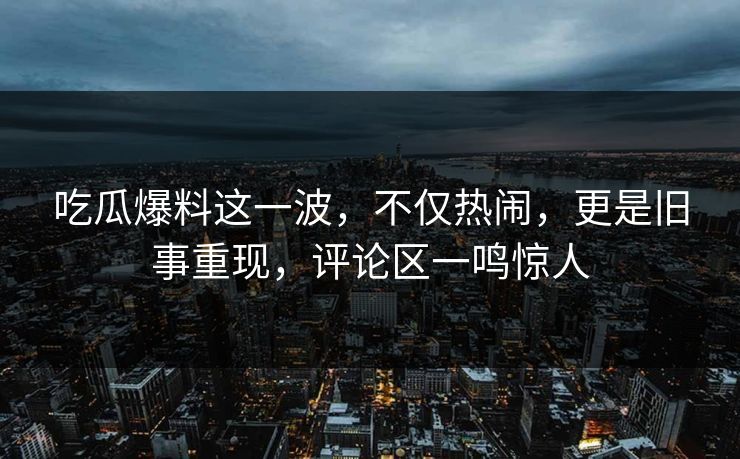 吃瓜爆料这一波,不仅热闹,更是旧事重现,评论区一鸣惊人 吃瓜爆料这一波,不仅热闹,更是旧事重现,评论区一鸣惊人